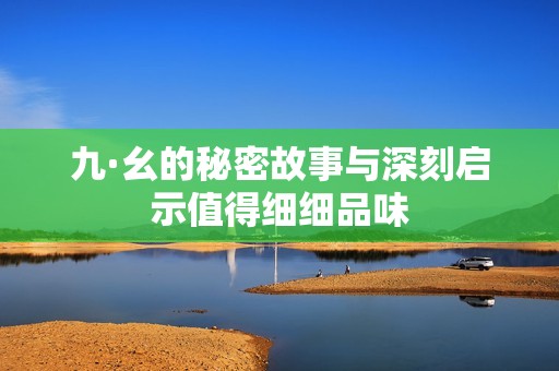 九·幺的秘密故事与深刻启示值得细细品味