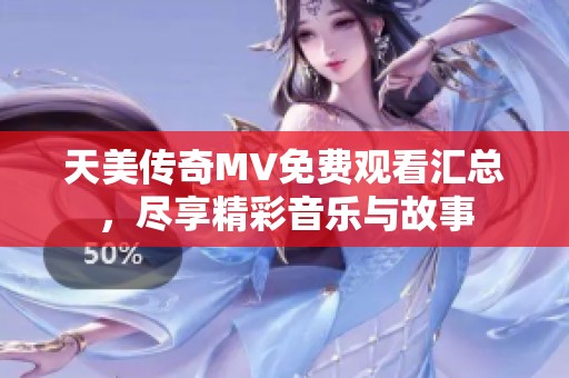 天美传奇MV免费观看汇总，尽享精彩音乐与故事