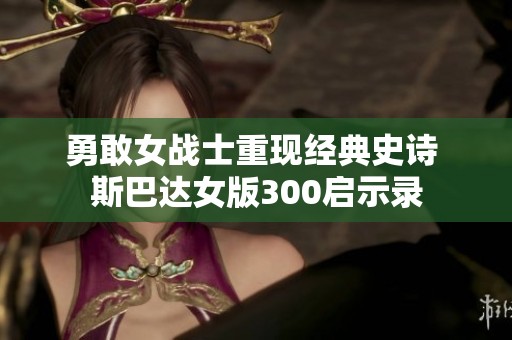 勇敢女战士重现经典史诗 斯巴达女版300启示录