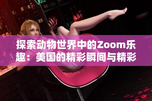 探索动物世界中的Zoom乐趣：美国的精彩瞬间与精彩视频合集