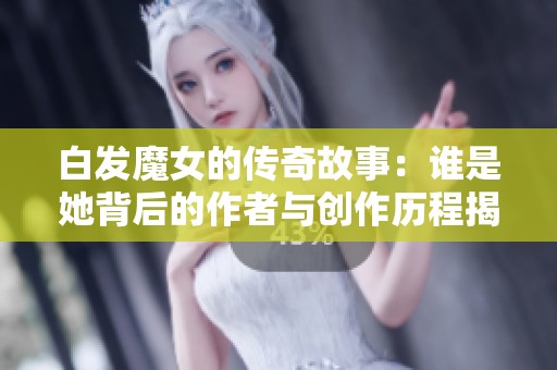 白发魔女的传奇故事：谁是她背后的作者与创作历程揭秘