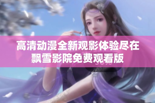 高清动漫全新观影体验尽在飘雪影院免费观看版