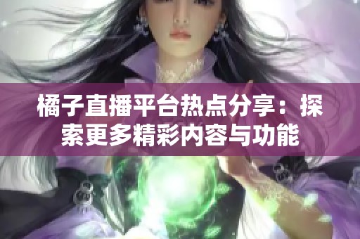 橘子直播平台热点分享：探索更多精彩内容与功能