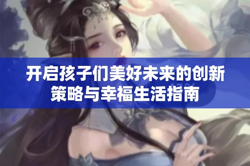 开启孩子们美好未来的创新策略与幸福生活指南