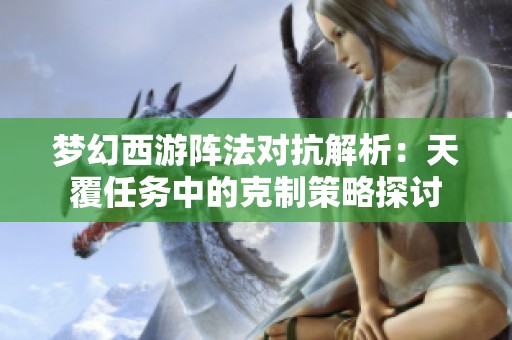 梦幻西游阵法对抗解析：天覆任务中的克制策略探讨