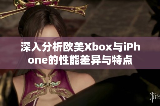 深入分析欧美Xbox与iPhone的性能差异与特点