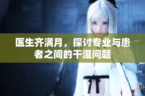 医生齐满月，探讨专业与患者之间的干湿问题