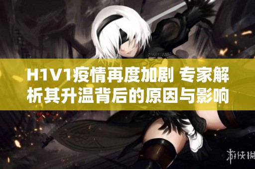 H1V1疫情再度加剧 专家解析其升温背后的原因与影响