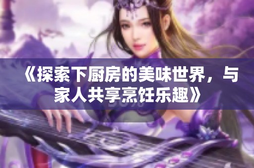 《探索下厨房的美味世界，与家人共享烹饪乐趣》