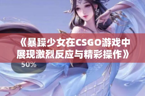 《暴躁少女在CSGO游戏中展现激烈反应与精彩操作》