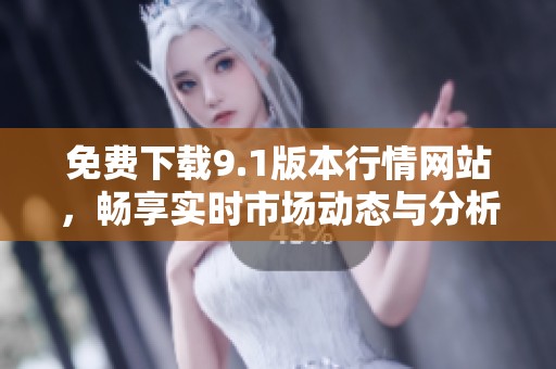 免费下载9.1版本行情网站，畅享实时市场动态与分析