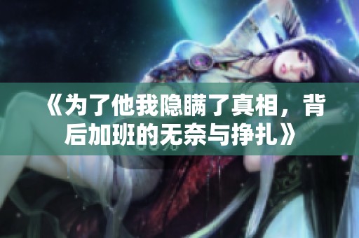 《为了他我隐瞒了真相，背后加班的无奈与挣扎》