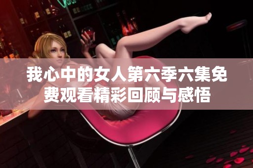 我心中的女人第六季六集免费观看精彩回顾与感悟
