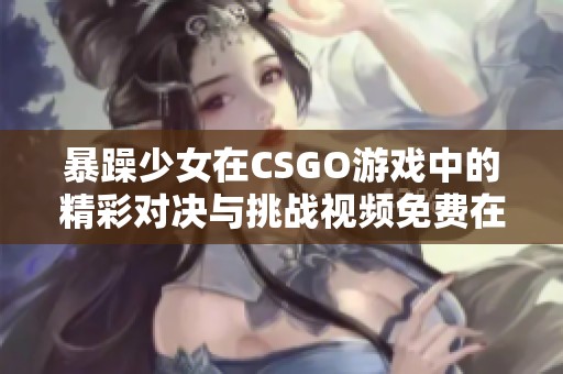 暴躁少女在CSGO游戏中的精彩对决与挑战视频免费在线观看