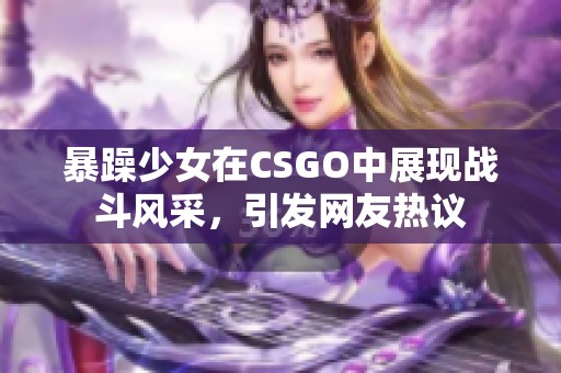 暴躁少女在CSGO中展现战斗风采，引发网友热议