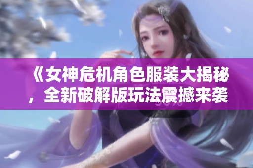 《女神危机角色服装大揭秘，全新破解版玩法震撼来袭》