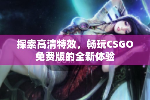 探索高清特效，畅玩CSGO免费版的全新体验