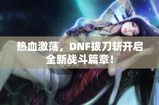 热血激荡，DNF拔刀斩开启全新战斗篇章！