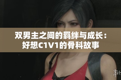 双男主之间的羁绊与成长：好想C1V1的骨科故事