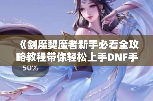 《剑魔契魔者新手必看全攻略教程带你轻松上手DNF手游》