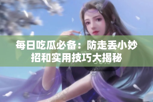 每日吃瓜必备：防走丢小妙招和实用技巧大揭秘