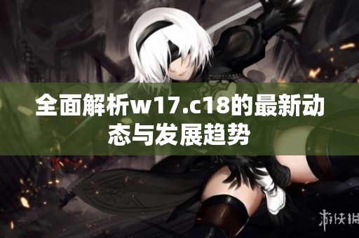 全面解析w17.c18的最新动态与发展趋势