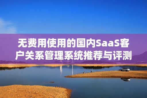 无费用使用的国内SaaS客户关系管理系统推荐与评测