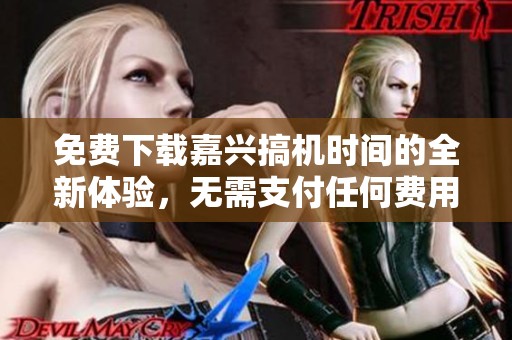 免费下载嘉兴搞机时间的全新体验，无需支付任何费用