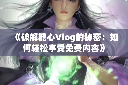 《破解糖心Vlog的秘密：如何轻松享受免费内容》