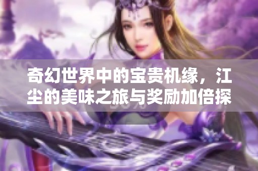 奇幻世界中的宝贵机缘，江尘的美味之旅与奖励加倍探秘