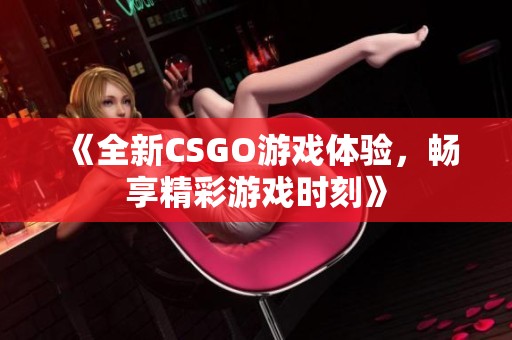 《全新CSGO游戏体验，畅享精彩游戏时刻》