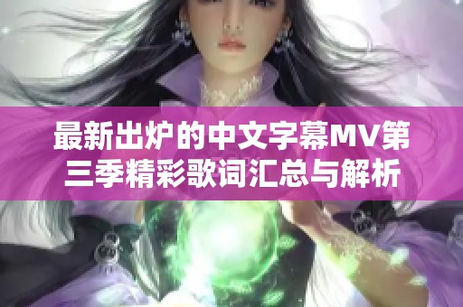 最新出炉的中文字幕MV第三季精彩歌词汇总与解析