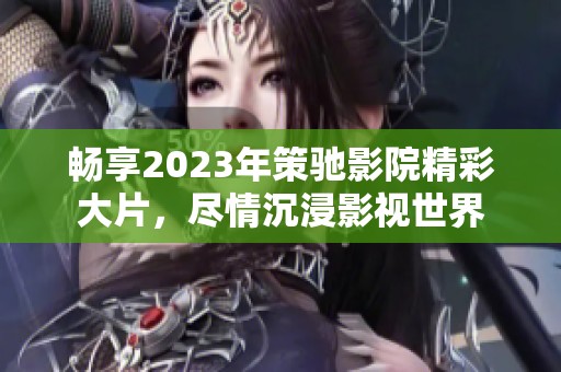 畅享2023年策驰影院精彩大片，尽情沉浸影视世界