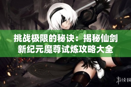 挑战极限的秘诀：揭秘仙剑新纪元魔尊试炼攻略大全