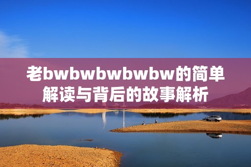 老bwbwbwbwbw的简单解读与背后的故事解析