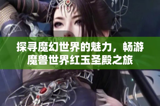 探寻魔幻世界的魅力，畅游魔兽世界红玉圣殿之旅