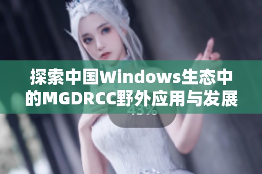 探索中国Windows生态中的MGDRCC野外应用与发展现状