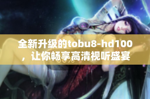 全新升级的tobu8-hd100，让你畅享高清视听盛宴