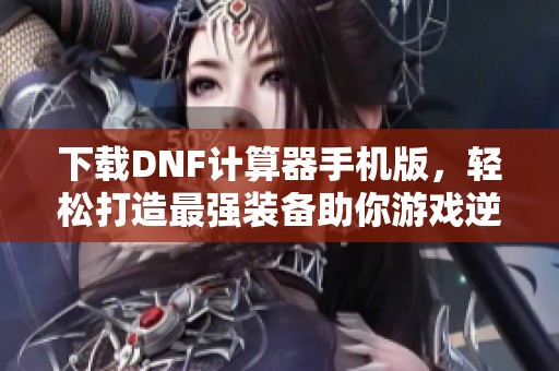 下载DNF计算器手机版，轻松打造最强装备助你游戏逆袭