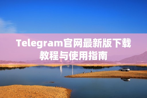 Telegram官网最新版下载教程与使用指南