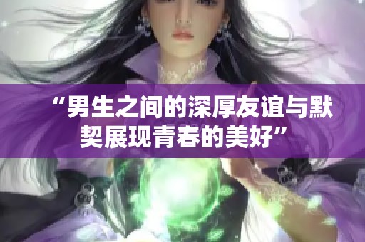 “男生之间的深厚友谊与默契展现青春的美好”