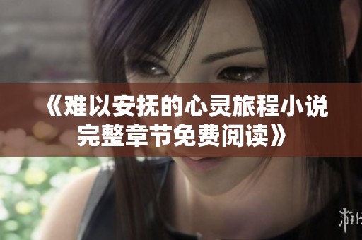《难以安抚的心灵旅程小说完整章节免费阅读》
