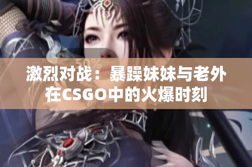 激烈对战：暴躁妹妹与老外在CSGO中的火爆时刻