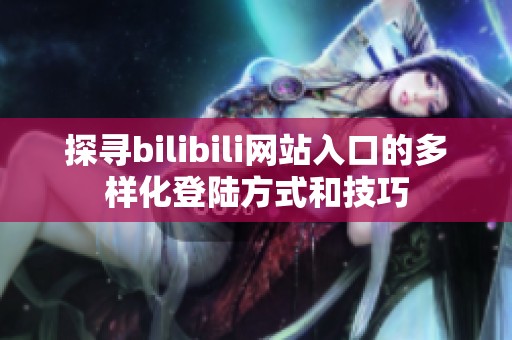 探寻bilibili网站入口的多样化登陆方式和技巧