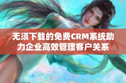 无须下载的免费CRM系统助力企业高效管理客户关系