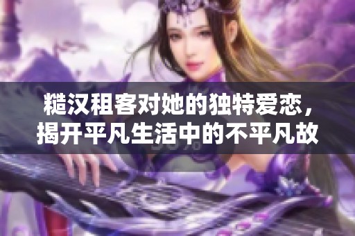 糙汉租客对她的独特爱恋，揭开平凡生活中的不平凡故事