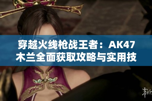 穿越火线枪战王者：AK47木兰全面获取攻略与实用技巧分享