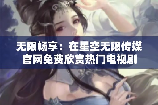 无限畅享：在星空无限传媒官网免费欣赏热门电视剧