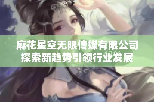麻花星空无限传媒有限公司探索新趋势引领行业发展