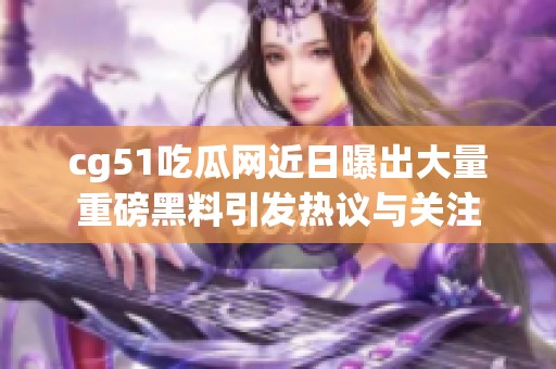 cg51吃瓜网近日曝出大量重磅黑料引发热议与关注